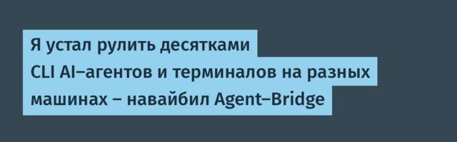 Я устал рулить десятками CLI AI-агентов и терминалов на разных машинах — навайбил Agent-Bridge