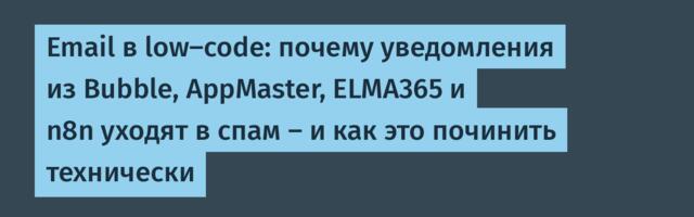 Email в low-code: почему уведомления из Bubble, AppMaster, ELMA365 и n8n уходят в спам — и как это починить технически