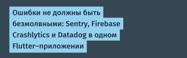 Ошибки не должны быть безмолвными: Sentry, Firebase Crashlytics и Datadog в одном Flutter‑приложении