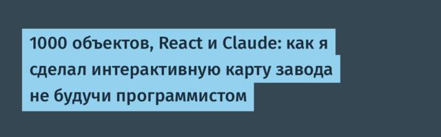 1000 объектов, React и Claude: как я сделал интерактивную карту завода не будучи программистом
