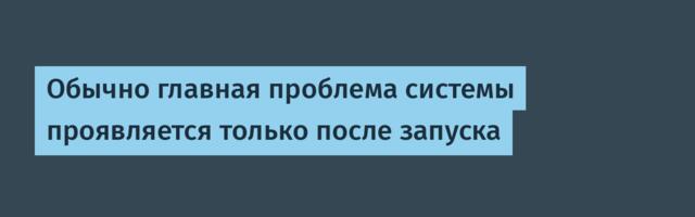 [Перевод] Обычно главная проблема системы проявляется только после запуска