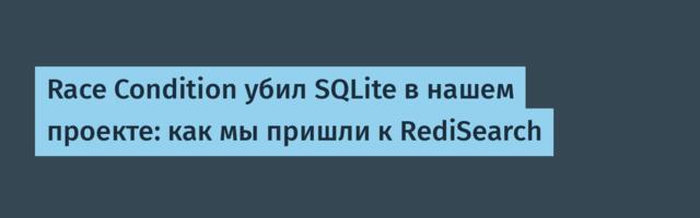 Race Condition убил SQLite в нашем проекте: как мы пришли к RediSearch
