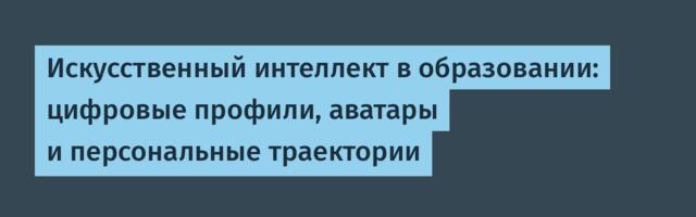 Искусственный интеллект в образовании: цифровые профили, аватары и персональные траектории