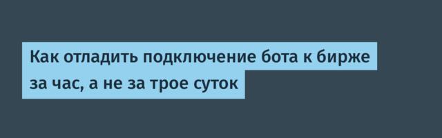 Как отладить подключение бота к бирже за час, а не за трое суток