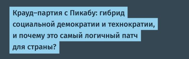 Крауд-партия с Пикабу: гибрид социальной демократии и технократии, и почему это самый логичный патч для страны?