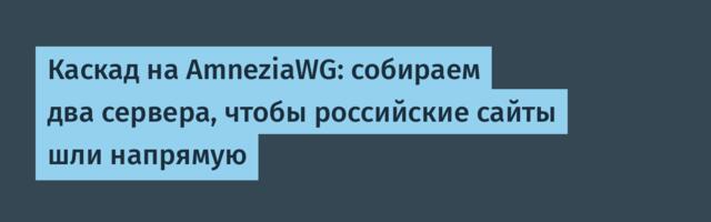 Каскад на AmneziaWG: собираем два сервера, чтобы российские сайты шли напрямую