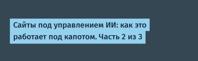 Сайты под управлением ИИ: как это работает под капотом. Часть 2 из 3
