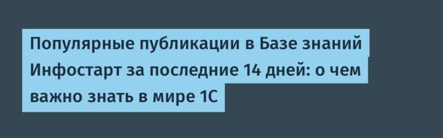 Популярные публикации в Базе знаний Инфостарт за последние 14 дней: о чем важно знать в мире 1С