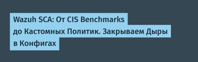 Wazuh SCA: От CIS Benchmarks до Кастомных Политик. Закрываем Дыры в Конфигах