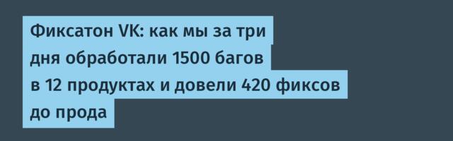 Фиксатон VK: как мы за три дня обработали 1500 багов в 12 продуктах и довели 420 фиксов до прода