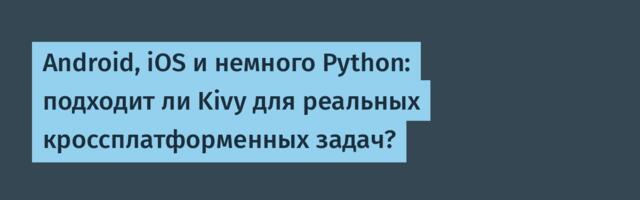 Android, iOS и немного Python: подходит ли Kivy для реальных кроссплатформенных задач?