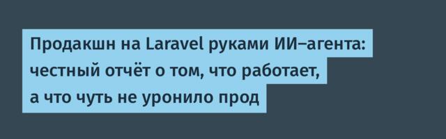 Продакшн на Laravel руками ИИ‑агента: честный отчёт о том, что работает, а что чуть не уронило прод