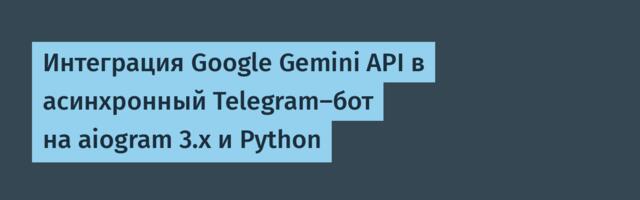 Интеграция Google Gemini API в асинхронный Telegram-бот на aiogram 3.x и Python