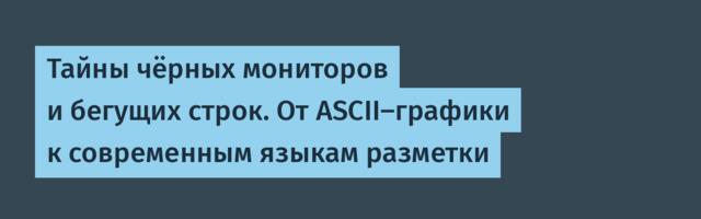 Тайны чёрных мониторов и бегущих строк. От ASCII-графики к современным языкам разметки