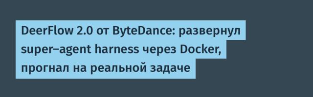 DeerFlow 2.0 от ByteDance: развернул super-agent harness через Docker, прогнал на реальной задаче
