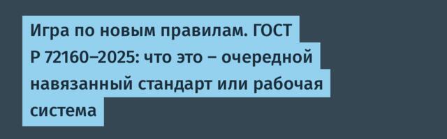 Игра по новым правилам. ГОСТ Р 72160-2025: что это — очередной навязанный стандарт или рабочая система