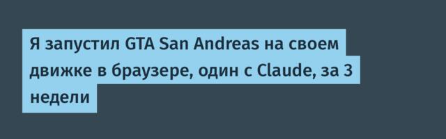 Я запустил GTA San Andreas на своем движке в браузере, один с Claude, за 3 недели