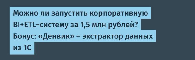 Можно ли запустить корпоративную BI+ETL-систему за 1,5 млн рублей? Бонус: «Денвик» – экстрактор данных из 1С