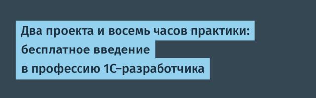 Два проекта и восемь часов практики: бесплатное введение в профессию 1С-разработчика