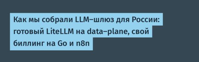Как мы собрали LLM-шлюз для России: готовый LiteLLM на data-plane, свой биллинг на Go и n8n