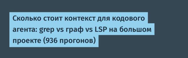 Сколько стоит контекст для кодового агента: grep vs граф vs LSP на большом проекте (936 прогонов)