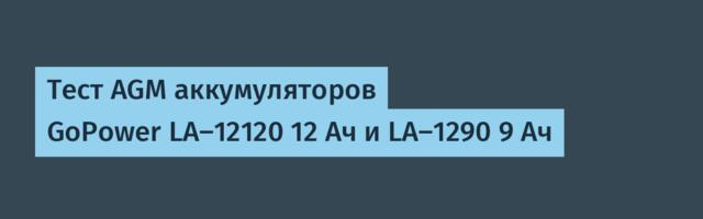 Тест AGM аккумуляторов GoPower LA-12120 12 Ач и LA-1290 9 Ач