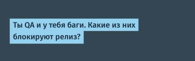 Ты QA и у тебя баги. Какие из них блокируют релиз?
