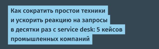 Как сократить простои техники и ускорить реакцию на запросы в десятки раз с service desk: 5 кейсов промышленных компаний