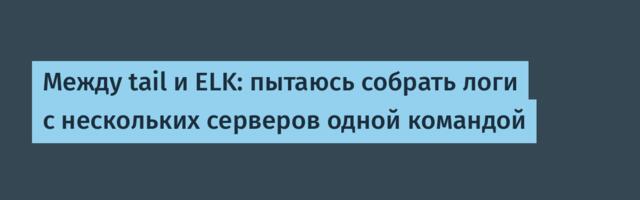 Между tail и ELK: пытаюсь собрать логи с нескольких серверов одной командой