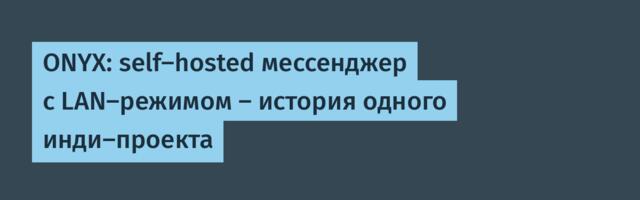 ONYX: self-hosted мессенджер с LAN-режимом — история одного инди-проекта