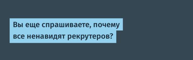 Вы еще спрашиваете, почему все ненавидят рекрутеров?