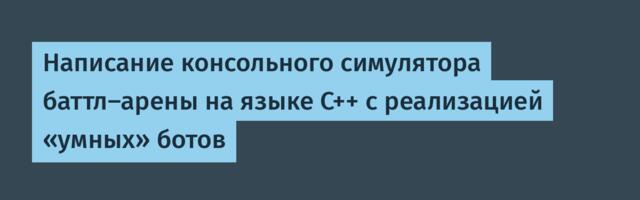 Написание консольного симулятора баттл-арены на языке С++ с реализацией «умных» ботов