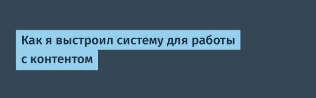 Как я выстроил систему для работы с контентом