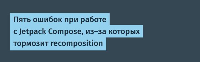 Пять ошибок при работе с Jetpack Compose, из-за которых тормозит recomposition