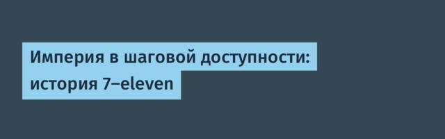 Империя в шаговой доступности: история 7-eleven