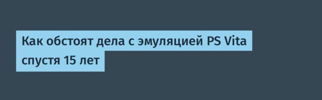 Как обстоят дела с эмуляцией PS Vita спустя 15 лет