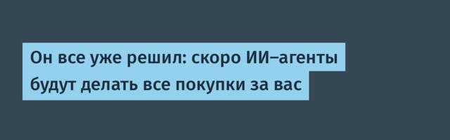 Он все уже решил: скоро ИИ-агенты будут делать все покупки за вас