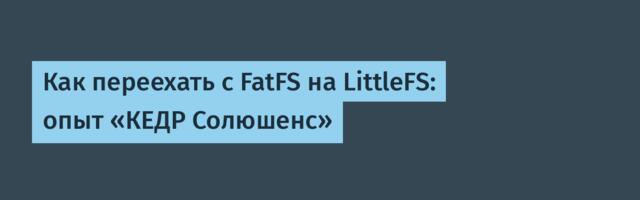 Как переехать с FatFS на LittleFS: опыт «КЕДР Солюшенс»