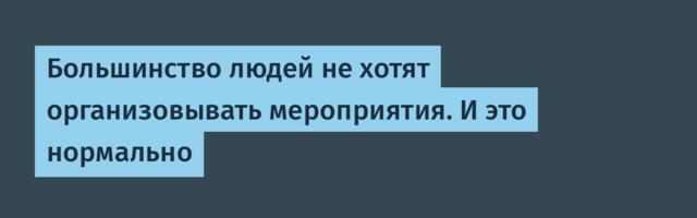 Большинство людей не хотят организовывать мероприятия. И это нормально