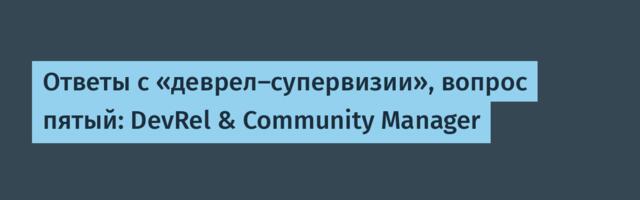 Ответы с «деврел‑супервизии», вопрос пятый: DevRel & Community Manager