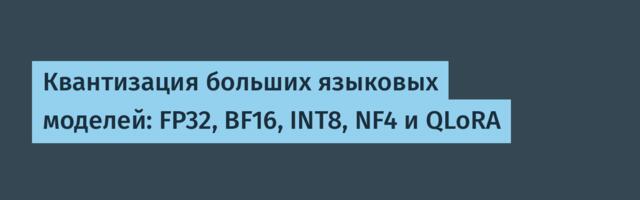 [Перевод] Квантизация больших языковых моделей: FP32, BF16, INT8, NF4 и QLoRA