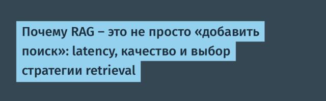 Почему RAG — это не просто «добавить поиск»: latency, качество и выбор стратегии retrieval