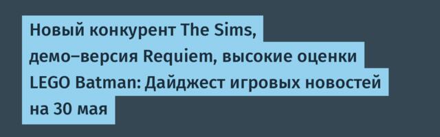 Новый конкурент The Sims, демо-версия Requiem, высокие оценки LEGO Batman: Дайджест игровых новостей на 30 мая