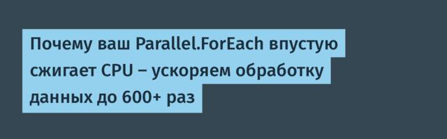 Почему ваш Parallel.ForEach впустую сжигает CPU — ускоряем обработку данных до 600+ раз