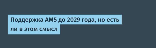 Поддержка AM5 до 2029 года, но есть ли в этом смысл