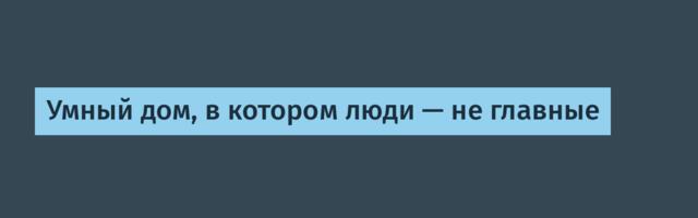 Умный дом, в котором люди — не главные
