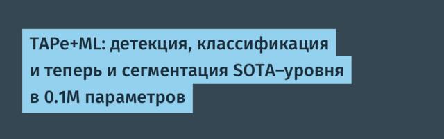 TAPe+ML: детекция, классификация и теперь и сегментация SOTA‑уровня в 0.1M параметров