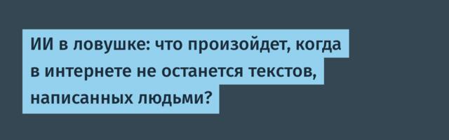 [Перевод] ИИ в ловушке: что произойдет, когда в интернете не останется текстов, написанных людьми?
