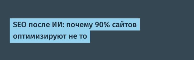 SEO после ИИ: почему 90% сайтов оптимизируют не то