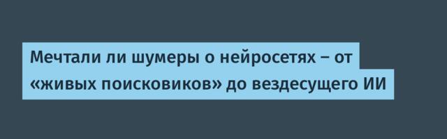 Мечтали ли шумеры о нейросетях — от «живых поисковиков» до вездесущего ИИ